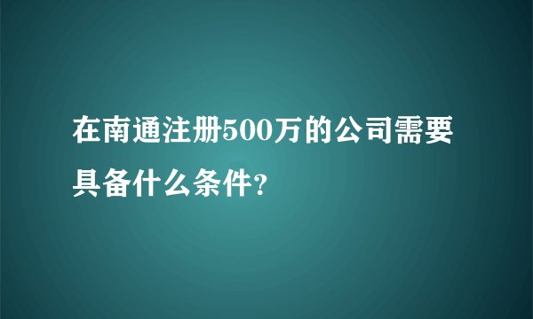 在南通注册500万的公司需要具备什么条件？