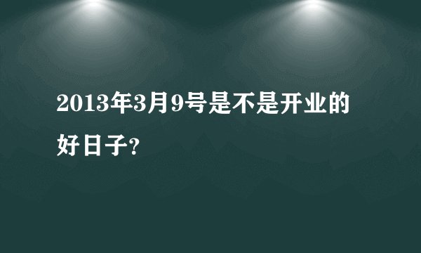 2013年3月9号是不是开业的好日子？