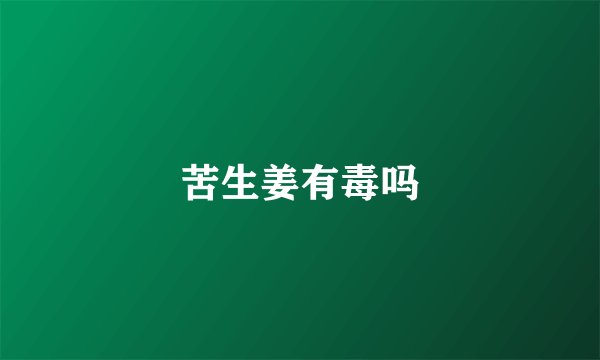 苦生姜有毒吗