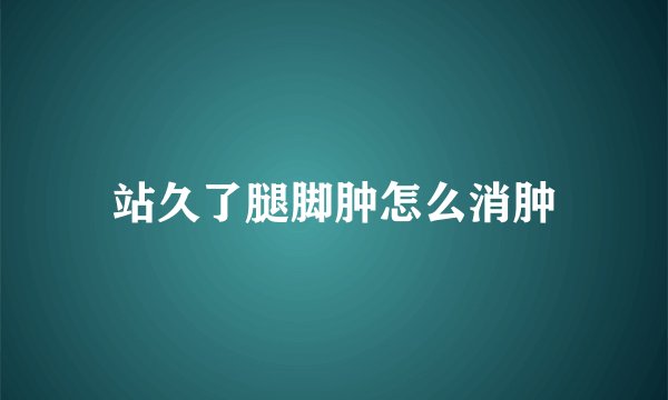 站久了腿脚肿怎么消肿