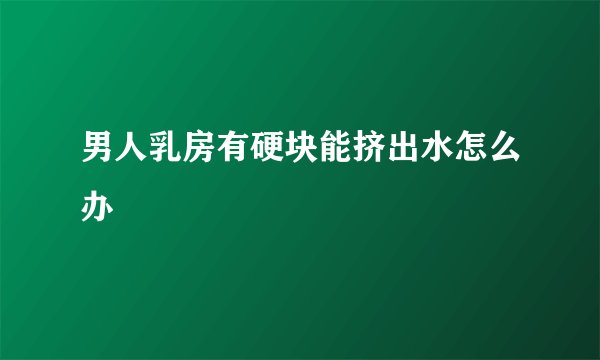 男人乳房有硬块能挤出水怎么办