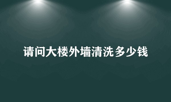 请问大楼外墙清洗多少钱