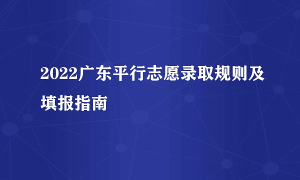 2022广东平行志愿录取规则及填报指南