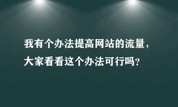 我有个办法提高网站的流量，大家看看这个办法可行吗？