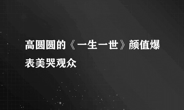 高圆圆的《一生一世》颜值爆表美哭观众