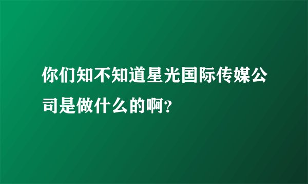 你们知不知道星光国际传媒公司是做什么的啊？