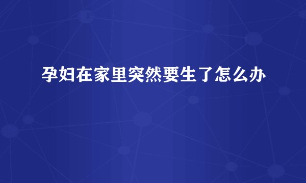 孕妇在家里突然要生了怎么办