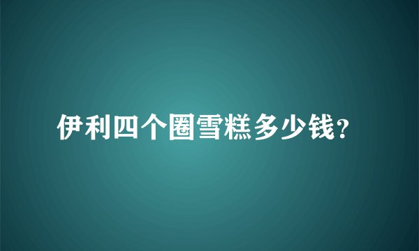 伊利四个圈雪糕多少钱？