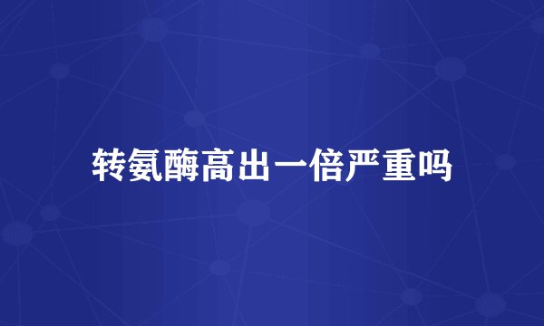 转氨酶高出一倍严重吗
