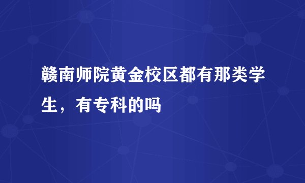 赣南师院黄金校区都有那类学生,有专科的吗