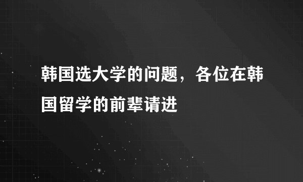 韩国选大学的问题，各位在韩国留学的前辈请进