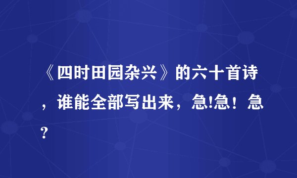 《四时田园杂兴》的六十首诗，谁能全部写出来，急!急！急？