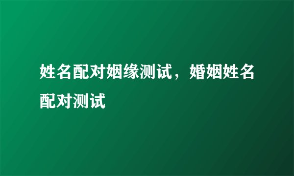 姓名配对姻缘测试，婚姻姓名配对测试