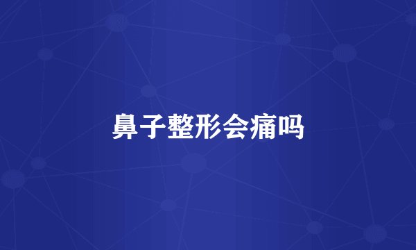 鼻子整形会痛吗