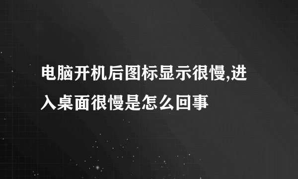 电脑开机后图标显示很慢,进入桌面很慢是怎么回事