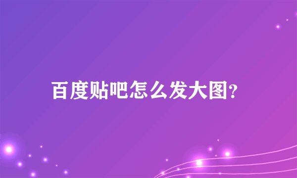 百度贴吧怎么发大图？