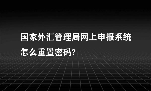 国家外汇管理局网上申报系统怎么重置密码?