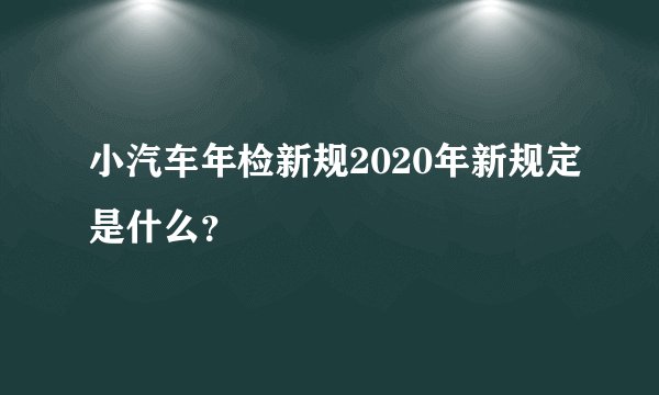 小汽车年检新规2020年新规定是什么？