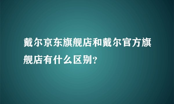 戴尔京东旗舰店和戴尔官方旗舰店有什么区别？