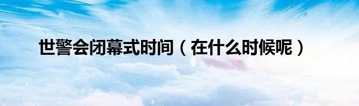 世警会闭幕式时间（在什么时候呢）