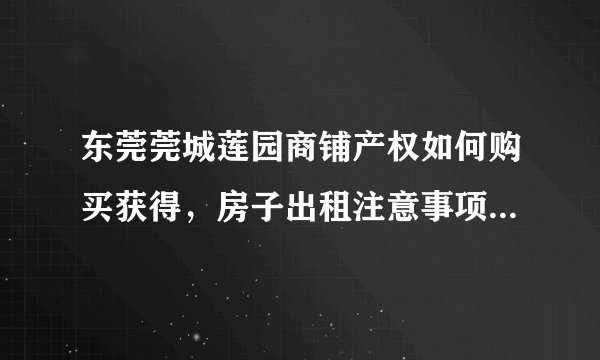 东莞莞城莲园商铺产权如何购买获得，房子出租注意事项有哪些？