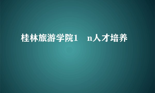 桂林旅游学院1➕n人才培养