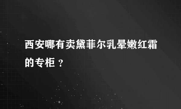 西安哪有卖黛菲尔乳晕嫩红霜的专柜 ？