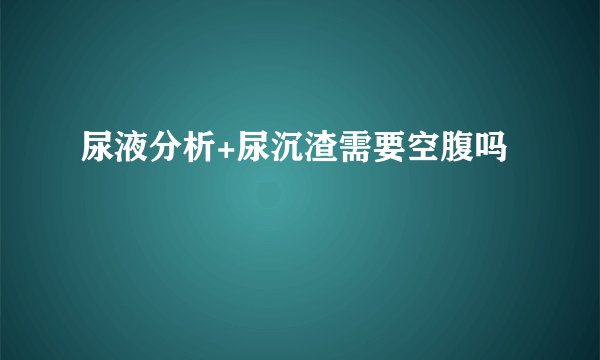 尿液分析+尿沉渣需要空腹吗