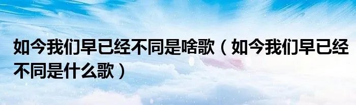 如今我们早已经不同是啥歌（如今我们早已经不同是什么歌）