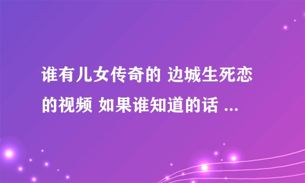 谁有儿女传奇的 边城生死恋的视频 如果谁知道的话 请告诉我 谢谢~