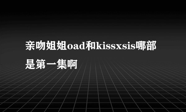 亲吻姐姐oad和kissxsis哪部是第一集啊