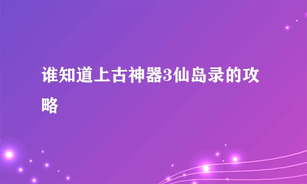 谁知道上古神器3仙岛录的攻略
