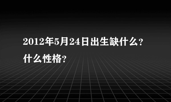 2012年5月24日出生缺什么?什么性格?
