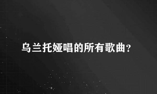 乌兰托娅唱的所有歌曲？