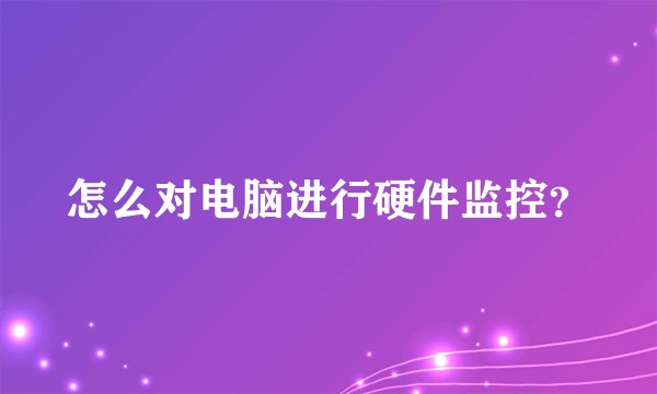 怎么对电脑进行硬件监控?