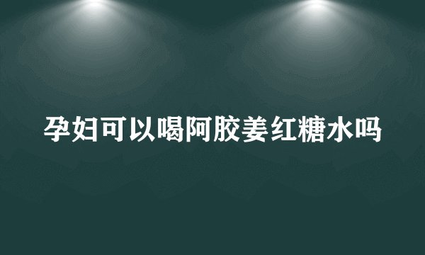 孕妇可以喝阿胶姜红糖水吗