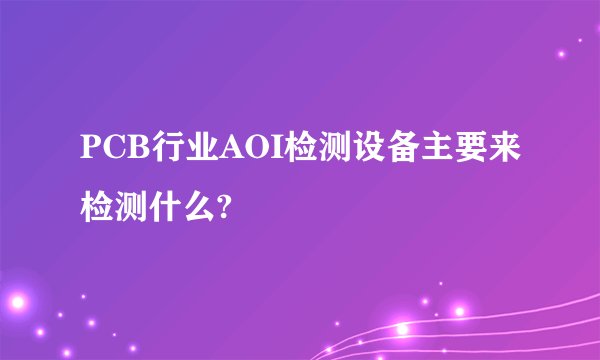 PCB行业AOI检测设备主要来检测什么?