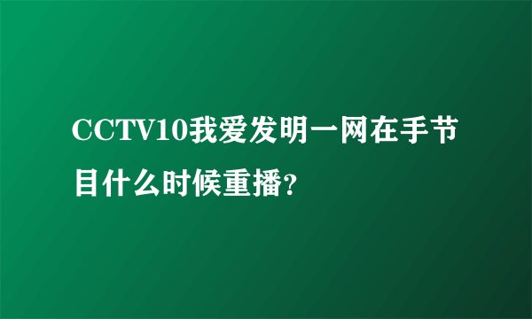 CCTV10我爱发明一网在手节目什么时候重播？