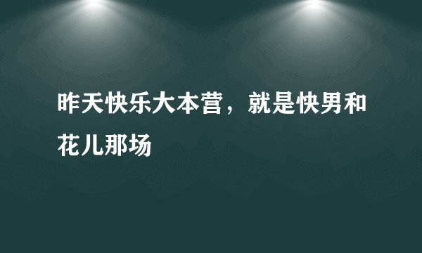 昨天快乐大本营，就是快男和花儿那场