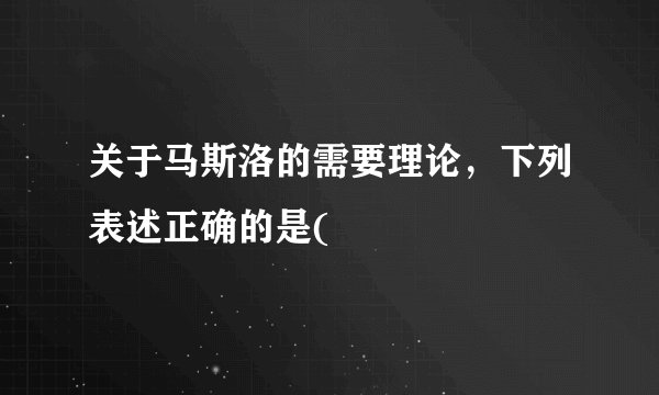 关于马斯洛的需要理论，下列表述正确的是(