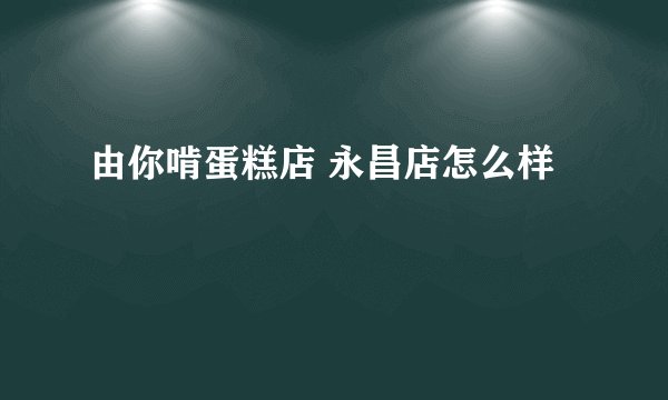 由你啃蛋糕店 永昌店怎么样