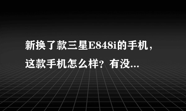 新换了款三星E848i的手机，这款手机怎么样？有没有哪位使用过的，给点建议