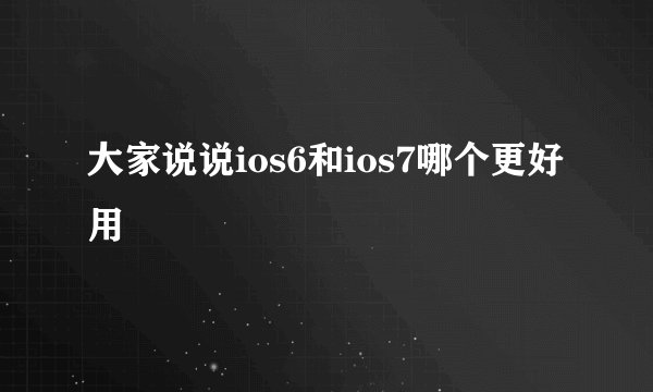 大家说说ios6和ios7哪个更好用