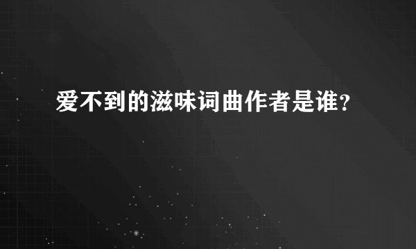 爱不到的滋味词曲作者是谁？