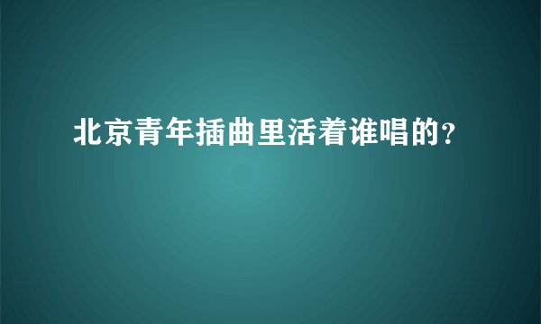 北京青年插曲里活着谁唱的？