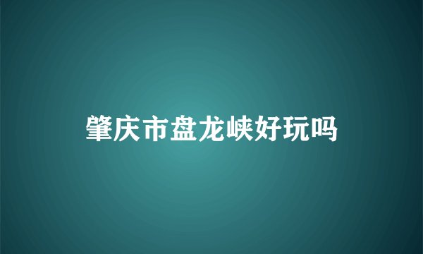 肇庆市盘龙峡好玩吗
