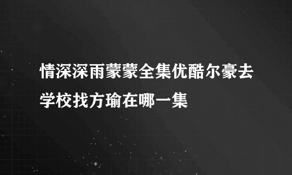 情深深雨蒙蒙全集优酷尔豪去学校找方瑜在哪一集