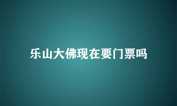 乐山大佛现在要门票吗