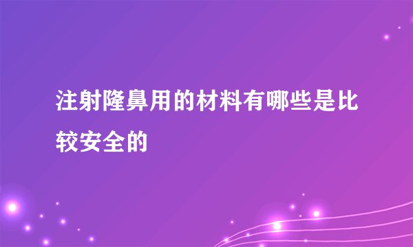 注射隆鼻用的材料有哪些是比较安全的