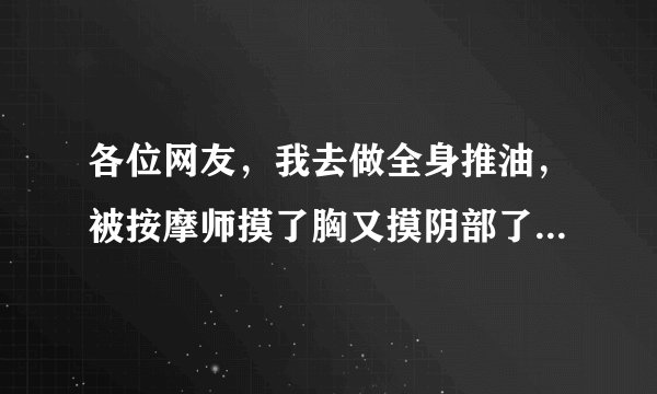 各位网友,我去做全身推油,被按摩师摸了胸又摸阴部了,是不是做全身推油都要被摸胸摸全身?